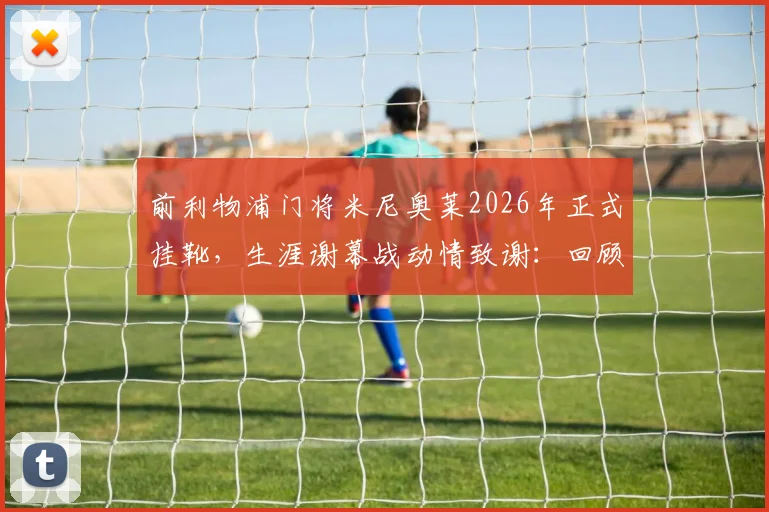 前利物浦门将米尼奥莱2026年正式挂靴，生涯谢幕战动情致谢：回顾红军岁月经典时刻与未来规划