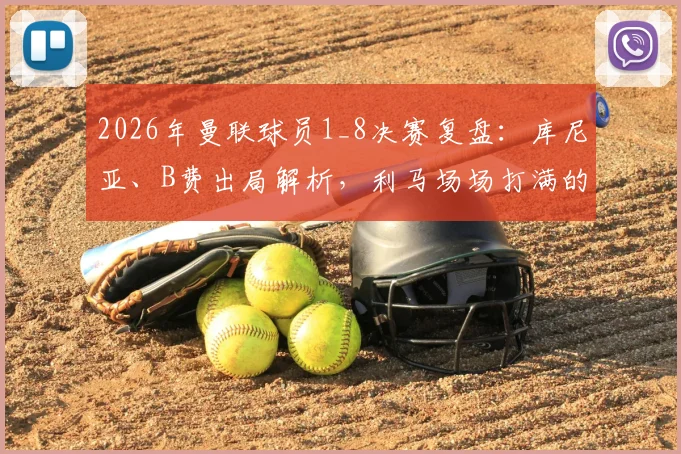 2026年曼联球员1_8决赛复盘：库尼亚、B费出局解析，利马场场打满的背后原因与数据表现