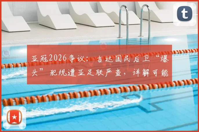 亚冠2026争议：吉达国民后卫“爆头”犯规遭亚足联严查，详解可能处罚及过往类似案例