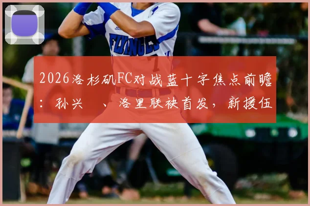 2026洛杉矶FC对战蓝十字焦点前瞻：孙兴慜、洛里联袂首发，新援伍小海替补待命看点解析