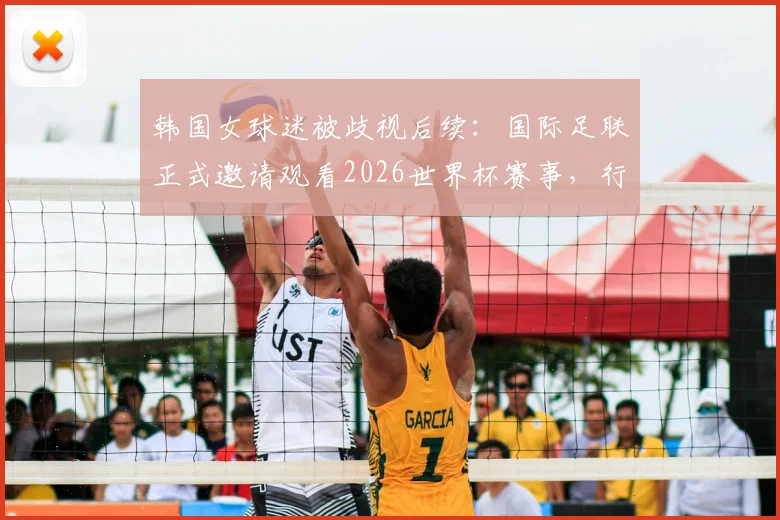韩国女球迷被歧视后续:国际足联正式邀请观看2026世界杯赛事,行动回应球场偏见