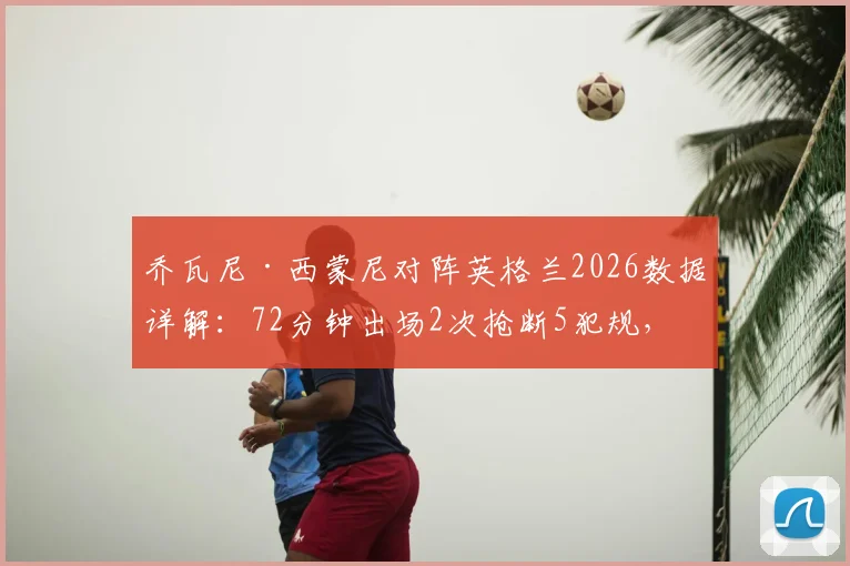 乔瓦尼·西蒙尼对阵英格兰2026数据详解：72分钟出场2次抢断5犯规，全面解析其场上作用与战术价值