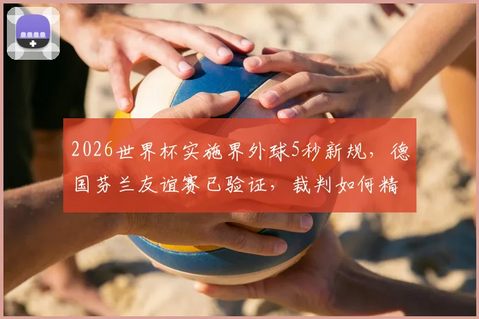 2026世界杯实施界外球5秒新规,德国芬兰友谊赛已验证,裁判如何精准计时?