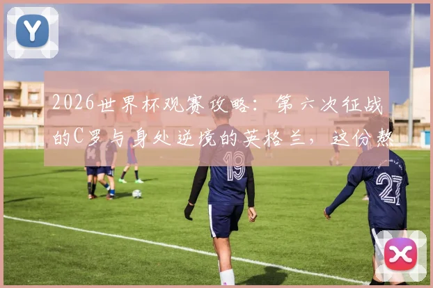 2026世界杯观赛攻略：第六次征战的C罗与身处逆境的英格兰，这份熬夜看球指南请收好