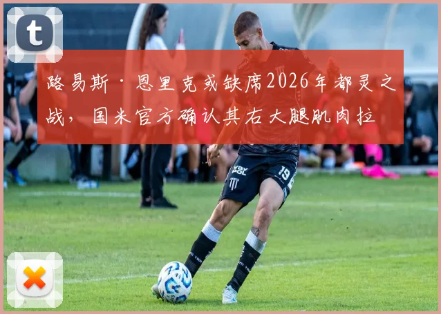 路易斯·恩里克或缺席2026年都灵之战，国米官方确认其右大腿肌肉拉伤，对球队阵容影响分析