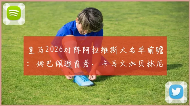 皇马2026对阵阿拉维斯大名单前瞻：姆巴佩迎首秀，卡马文加贝林厄姆携手出战