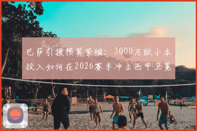 巴萨引援预算紧缩：3000万欧小本投入如何在2026赛季冲击西甲卫冕？