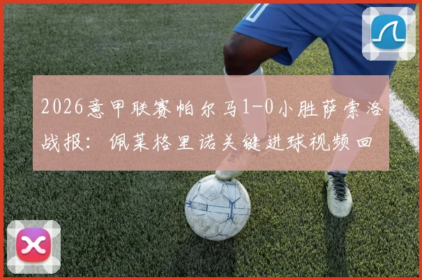 2026意甲联赛帕尔马1-0小胜萨索洛战报：佩莱格里诺关键进球视频回放与全场战术解析，附两队比赛数据统计