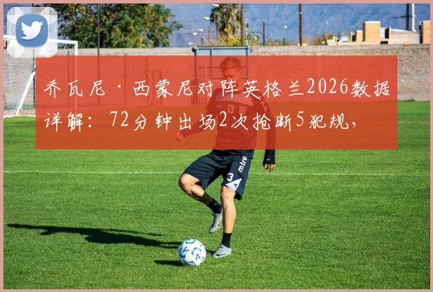乔瓦尼·西蒙尼对阵英格兰2026数据详解:72分钟出场2次抢断5犯规,全面解析其场上作用与战术价值