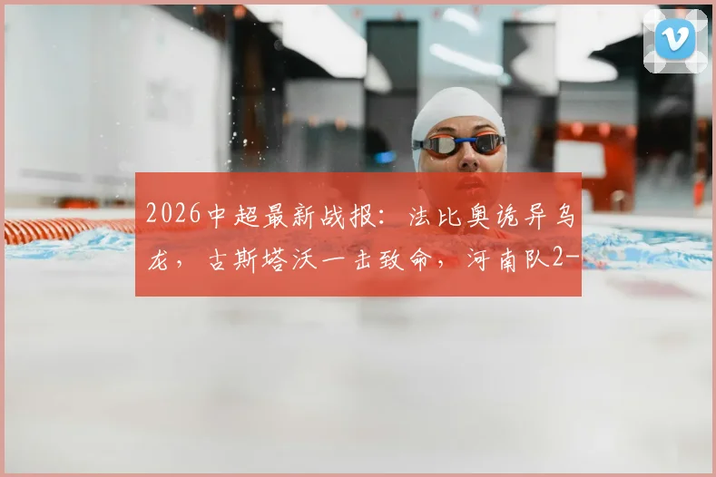 2026中超最新战报:法比奥诡异乌龙,古斯塔沃一击致命,河南队2-1逆袭北京国安全回顾