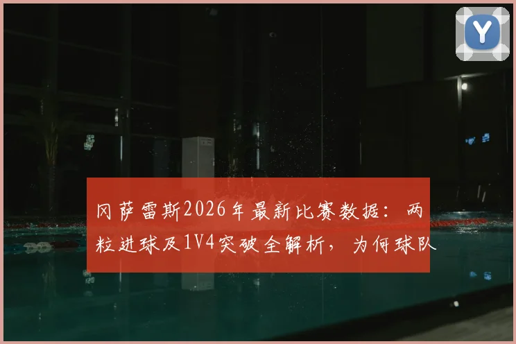 冈萨雷斯2026年最新比赛数据：两粒进球及1V4突破全解析，为何球队依然失利