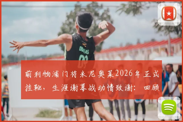 前利物浦门将米尼奥莱2026年正式挂靴,生涯谢幕战动情致谢:回顾红军岁月经典时刻与未来规划