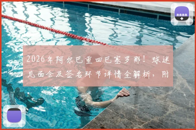 2026年阿尔巴重回巴塞罗那！球迷见面会及签名环节详情全解析，附活动具体时间与地点