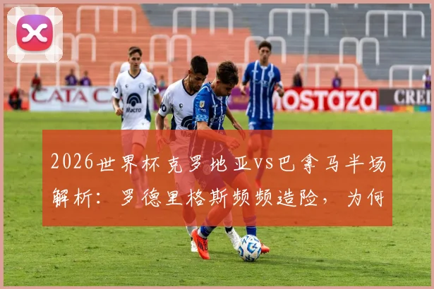 2026世界杯克罗地亚vs巴拿马半场解析：罗德里格斯频频造险，为何比分仍是0-0？