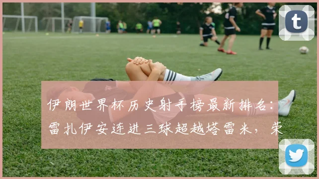 伊朗世界杯历史射手榜最新排名:雷扎伊安连进三球超越塔雷米,荣登2026世界杯队史最佳射手宝座,附球员数据分析与进球集锦