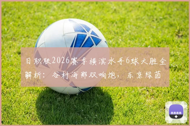 日职联2026赛季横滨水手6球大胜全解析：谷村海那双响炮，东京绿茵防线崩盘实录