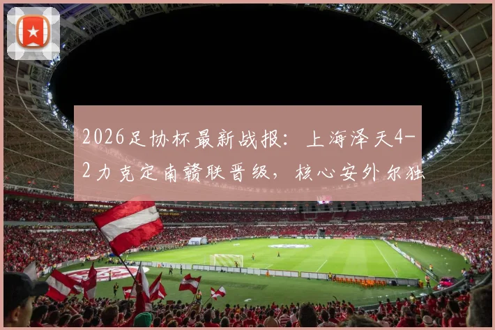 2026足协杯最新战报：上海泽天4-2力克定南赣联晋级，核心安外尔独中两元，业余黑马之路引关注