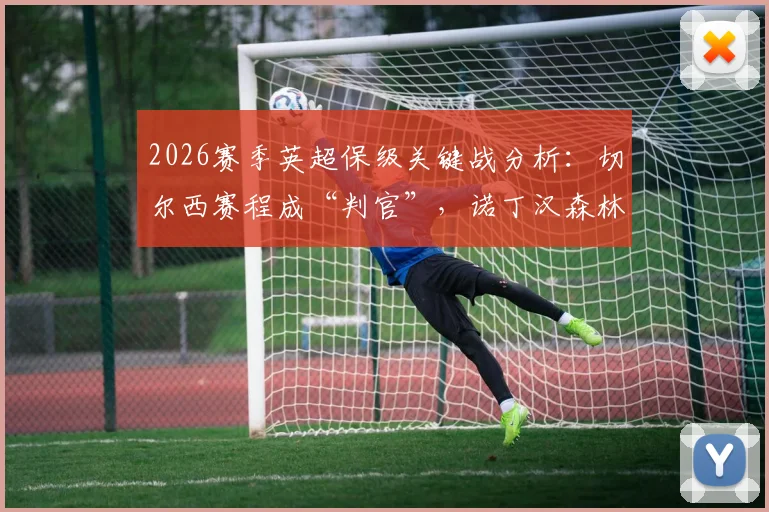 2026赛季英超保级关键战分析：切尔西赛程成“判官”，诺丁汉森林双线压力陡增