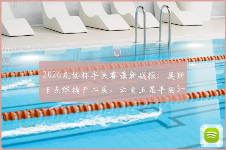 2026足协杯半决赛最新战报：奥斯卡点球梅开二度，云南玉昆半场3-2逆转苏州东吴