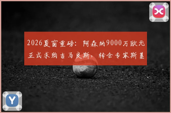 2026夏窗重磅：阿森纳9000万欧元正式求购吉马良斯，转会专家斯基拉透露纽卡正考虑报价