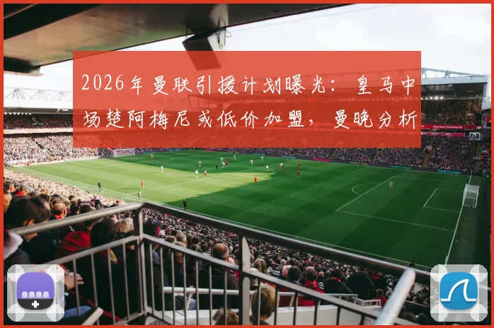 2026年曼联引援计划曝光:皇马中场楚阿梅尼或低价加盟,曼晚分析转会可行性