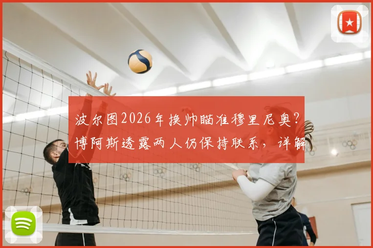 波尔图2026年换帅瞄准穆里尼奥?博阿斯透露两人仍保持联系,详解回归可能性
