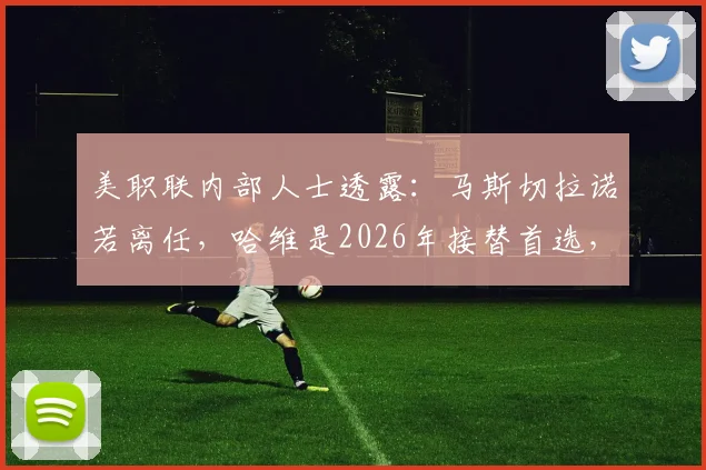 美职联内部人士透露：马斯切拉诺若离任，哈维是2026年接替首选，梅西或成关键因素