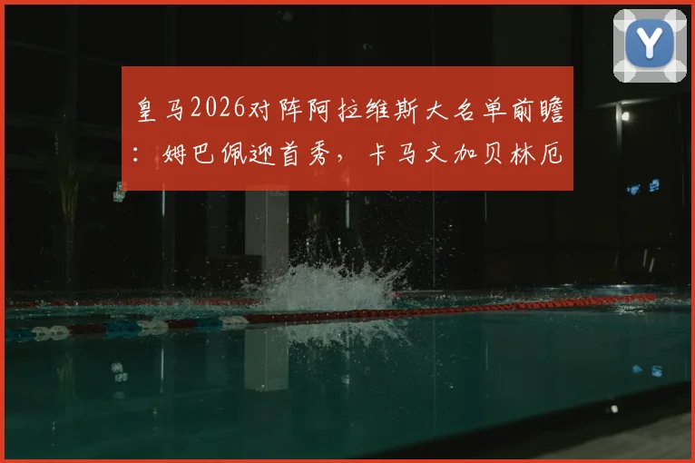 皇马2026对阵阿拉维斯大名单前瞻:姆巴佩迎首秀,卡马文加贝林厄姆携手出战