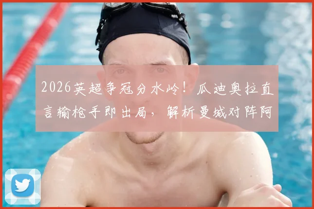 2026英超争冠分水岭！瓜迪奥拉直言输枪手即出局，解析曼城对阵阿森纳的战术信心与临场关键