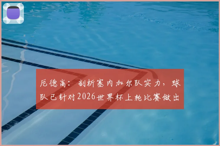 厄德高：剖析塞内加尔队实力，球队已针对2026世界杯上轮比赛做出关键改进