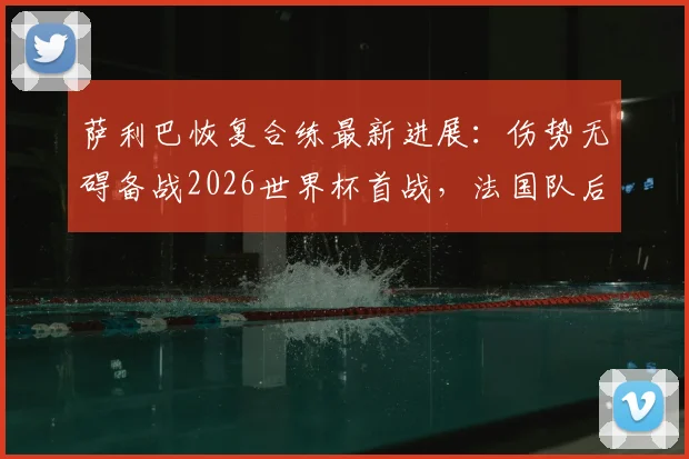 萨利巴恢复合练最新进展:伤势无碍备战2026世界杯首战,法国队后防迎来关键补强
