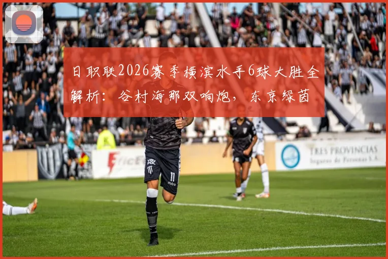 日职联2026赛季横滨水手6球大胜全解析:谷村海那双响炮,东京绿茵防线崩盘实录