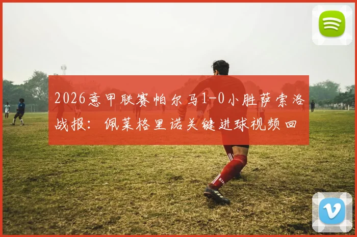 2026意甲联赛帕尔马1-0小胜萨索洛战报：佩莱格里诺关键进球视频回放与全场战术解析，附两队比赛数据统计