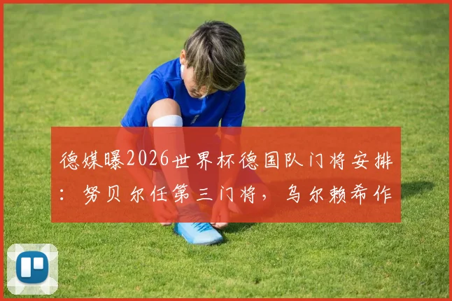德媒曝2026世界杯德国队门将安排：努贝尔任第三门将，乌尔赖希作为陪练随队出征