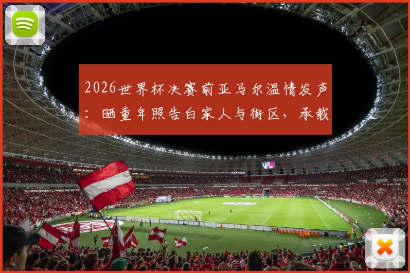 2026世界杯决赛前亚马尔温情发声:晒童年照告白家人与街区,承载梦想的足球之路