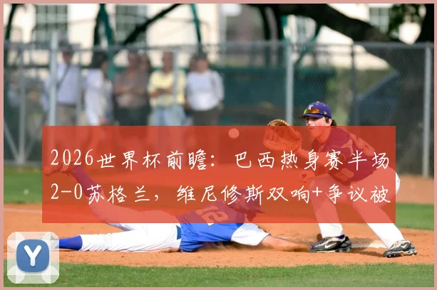 2026世界杯前瞻：巴西热身赛半场2-0苏格兰，维尼修斯双响+争议被吹，详解比赛关键瞬间与球队状态