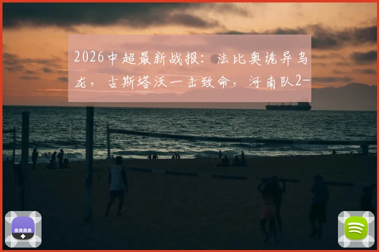2026中超最新战报：法比奥诡异乌龙，古斯塔沃一击致命，河南队2-1逆袭北京国安全回顾