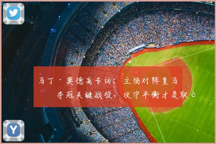 马丁·奥德高专访：主场对阵皇马是夺冠关键战役，攻守平衡才是取胜之道