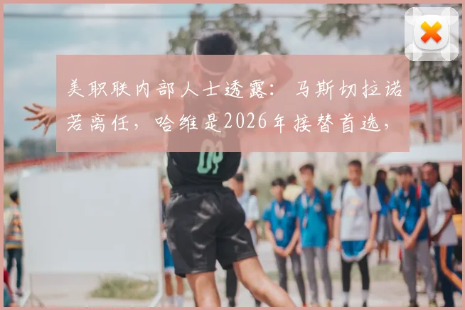 美职联内部人士透露:马斯切拉诺若离任,哈维是2026年接替首选,梅西或成关键因素