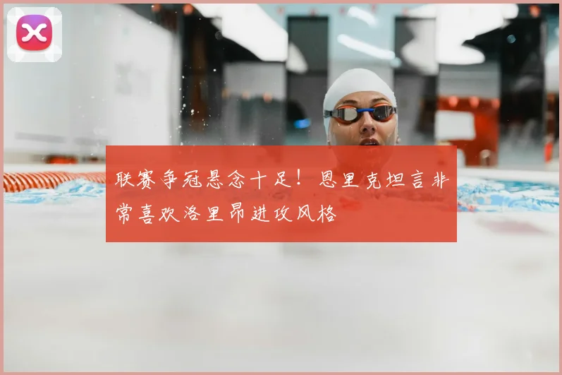 联赛争冠悬念十足！恩里克坦言非常喜欢洛里昂进攻风格