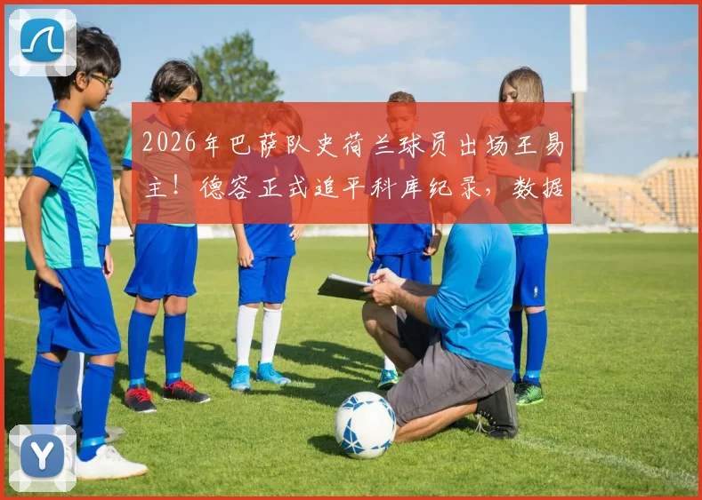 2026年巴萨队史荷兰球员出场王易主!德容正式追平科库纪录,数据对比与历史排名深度解析