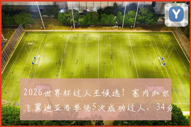 2026世界杯过人王候选！塞内加尔飞翼迪亚洛单场5次成功过人，34分钟闪耀全场数据技术详解