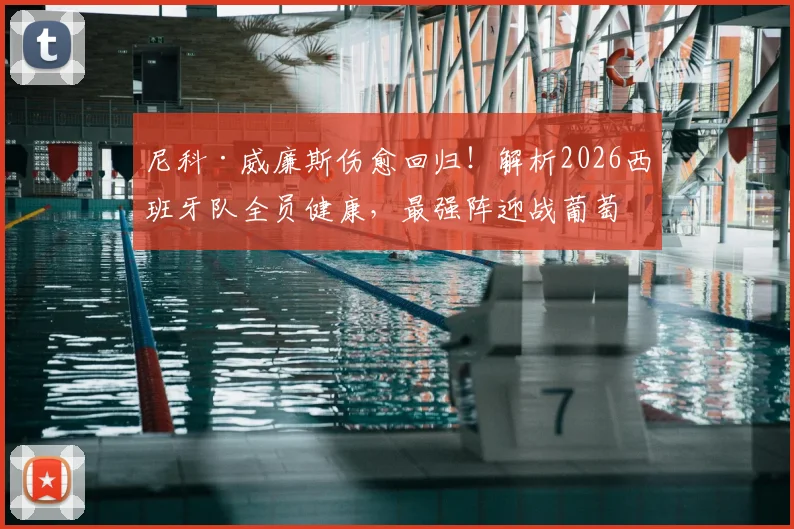 尼科·威廉斯伤愈回归！解析2026西班牙队全员健康，最强阵迎战葡萄牙关键战