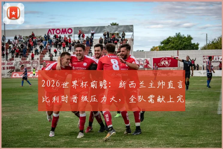 2026世界杯前瞻:新西兰主帅直言比利时晋级压力大,全队需献上完美表现才能抗衡,战术解析与备战策略全览