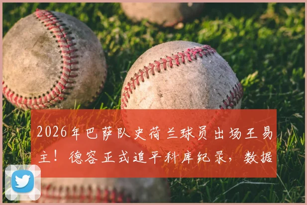 2026年巴萨队史荷兰球员出场王易主！德容正式追平科库纪录，数据对比与历史排名深度解析