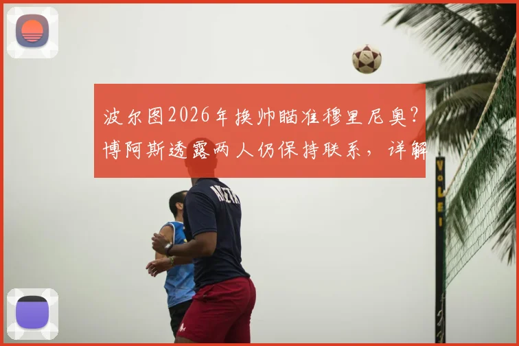 波尔图2026年换帅瞄准穆里尼奥？博阿斯透露两人仍保持联系，详解回归可能性