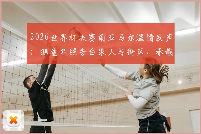 2026世界杯决赛前亚马尔温情发声：晒童年照告白家人与街区，承载梦想的足球之路