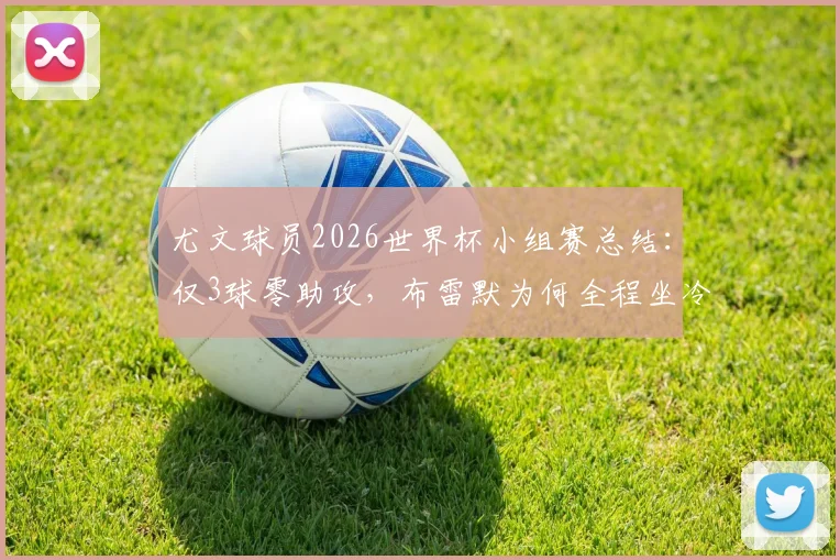 尤文球员2026世界杯小组赛总结：仅3球零助攻，布雷默为何全程坐冷板凳？