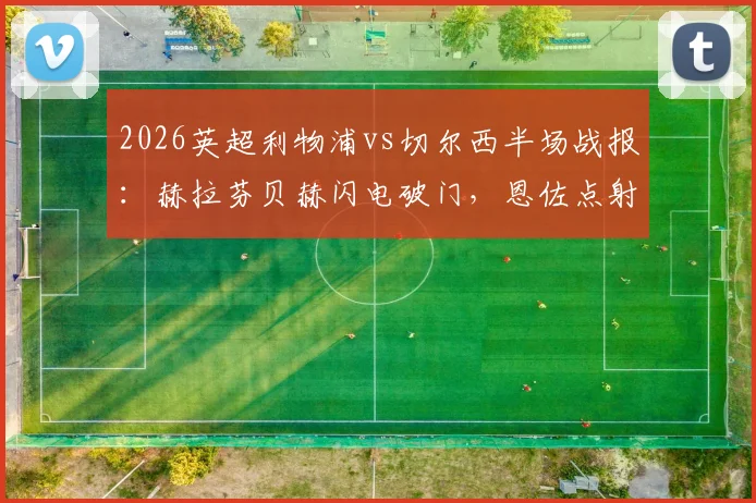 2026英超利物浦vs切尔西半场战报：赫拉芬贝赫闪电破门，恩佐点射扳平，双方1-1暂时打平