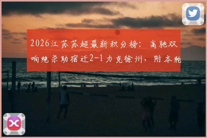 2026江苏苏超最新积分榜：高驰双响绝杀助宿迁2-1力克徐州，附本轮战报与精彩进球回顾